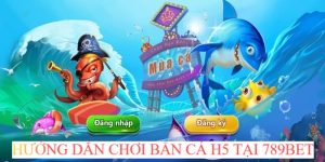 Hướng dẫn chơi săn cá H5 tại 789Bet